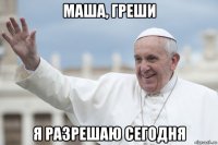 маша, греши я разрешаю сегодня