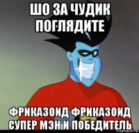 шо за чудик поглядите фриказоид фриказоид супер мэн и победитель