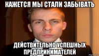 кажется мы стали забывать действительно успешных предпринимателей