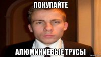 покупайте алюминиевые трусы