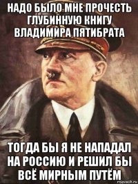 надо было мне прочесть глубинную книгу владимира пятибрата тогда бы я не нападал на россию и решил бы всё мирным путём
