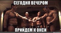 сегодня вечером прийдем к окси