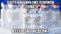 а што вакцину уже осилили сломать всего за 2 недели?