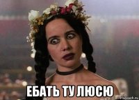  ебать ту люсю