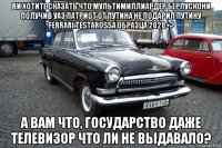 ви хотите сказать что мультимиллиардер берлускони получив уаз патриот от путина не подарил путину ferrari testarossa образца 2020+? а вам что, государство даже телевизор что ли не выдавало?