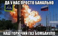 да у нас просто банально наш горючий газ бомбануло