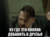 ну где эта кнопка добавить в друзья