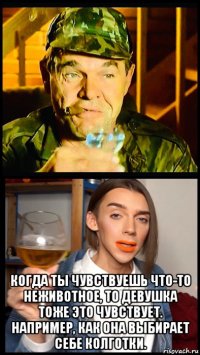  когда ты чувствуешь что-то неживотное, то девушка тоже это чувствует. например, как она выбирает себе колготки.
