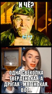 и чё? одна свёколка твёрденькая, а другая - мягенькая. вот...