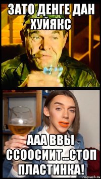 зато денге дан хуйякс ааа ввы ссоосиит...стоп пластинка!