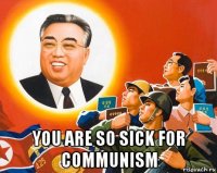  you are so sick for communism
