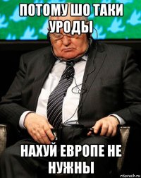 потому шо таки уроды нахуй европе не нужны