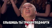  слышишь ты трюкач подфарти а