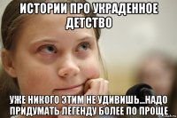 истории про украденное детство уже никого этим не удивишь...надо придумать легенду более по проще