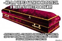 - не-е, я через балкон не полезу. у меня клаустрофобия! - клаустрофобия - это боязнь замкнутого пространства. где ты тут видишь замкнутое пространство? - в гробу! в гробу замкнутое пространство!