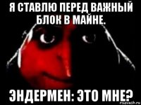 я ставлю перед важный блок в майне. эндермен: это мне?