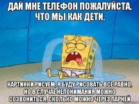 дай мне телефон пожалуйста, что мы как дети, картинки рисуем, я буду рисовать все равно, но в случае непонимания можно созвониться, сколько можно через парней