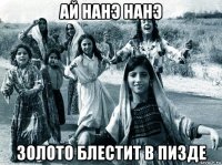 ай нанэ нанэ золото блестит в пизде