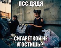 псс дядя сигареткой не угостишь?!
