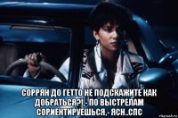  соррян до гетто не подскажите как добраться?!,- по выстрелам сориентируешься,- ясн..спс
