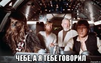  чебе, а я тебе говорил