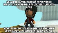 двадцать парней, мужской корпоратив и вокруг одни мужчины. и представьте, что хоть один из них гомосексуальной ориентации, который хочет любить и трахать не девушку, а парня.