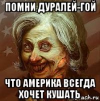 помни дуралей-гой что америка всегда хочет кушать