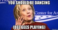 you should be dancing (bee gees playing)