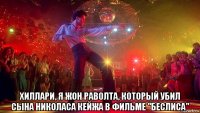  хиллари, я жон раволта, который убил сына николаса кейжа в фильме "беслиса"