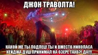 джон траволта! какой же ты подлец! ты и вместо николаса кейджа душ принимал на озере тахо?! да!!!