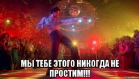  мы тебе этого никогда не простим!!!