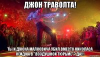 джон траволта! ты и джона малковича убил вместо николаса кейджа в "воздушной тюрьме"? да!!!