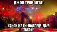 джон траволта! какой же ты подлец! -да!я такой!