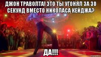 джон траволта! это ты угонял за 30 секунд вместо николаса кейджа? да!!!
