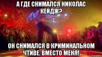 а где снимался николас кейдж? он снимался в криминальном чтиве. вместо меня!