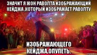 значит я жон раволта изображающий кейджа ,который изображает раволту изображающего кейджа.опупеть.