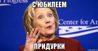с юбилеем придурки
