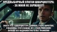 предвыборный слоган шварцнеггера: - за мной не заржавеет! знаете что у шварцнеггера длинное, у бурэ короткое, у мадонны этого ващще нет, а папе римскому больше без надобности!? ответ: фамилия