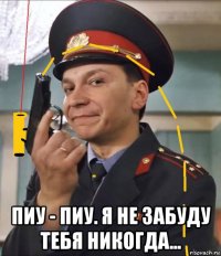  пиу - пиу. я не забуду тебя никогда...