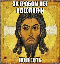 за гробом нет идеологии но я есть
