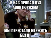 в нас пропал дух авантюризма мы перестали мержить без пр