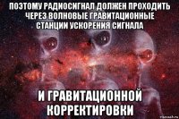 поэтому радиосигнал должен проходить через волновые гравитационные станции ускорения сигнала и гравитационной корректировки