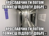 ярославчик ти потом помиєш підлогу! добре？ ярославчик ти потом помиєш підлогу! добре？