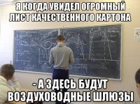 я когда увидел огромный лист качественного картона - а здесь будут воздуховодные шлюзы