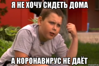я не хочу сидеть дома а коронавирус не даёт