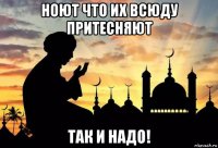ноют что их всюду притесняют так и надо!