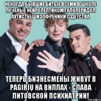 некогда бывшие битые всеми в школе леченые нейролептиком галоперидол аутисты шизофреники с детства теперь бизнесмены живут в pagirių на виллах - слава литовской психиатрии!