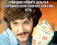 граждане! храните деньги в сбербанке! если, конечно, они у вас есть. 