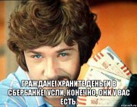  граждане! храните деньги в сбербанке! усли, конечно, они у вас есть.