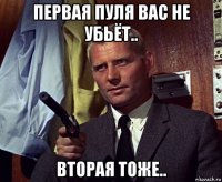 первая пуля вас не убьёт.. вторая тоже..